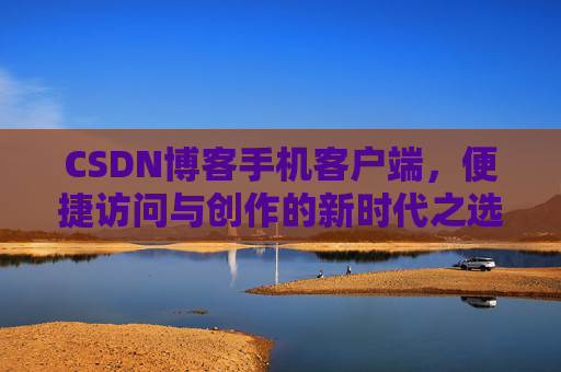 CSDN博客手机客户端，便捷访问与创作的新时代之选